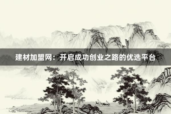 建材加盟网：开启成功创业之路的优选平台