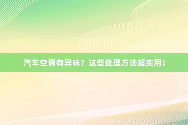 汽车空调有异味？这些处理方法超实用！